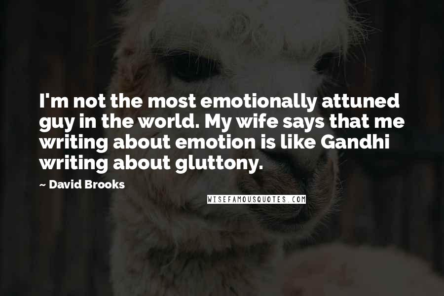 David Brooks Quotes: I'm not the most emotionally attuned guy in the world. My wife says that me writing about emotion is like Gandhi writing about gluttony.