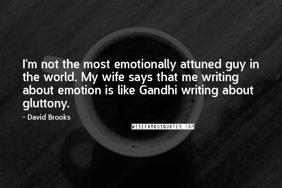 David Brooks Quotes: I'm not the most emotionally attuned guy in the world. My wife says that me writing about emotion is like Gandhi writing about gluttony.