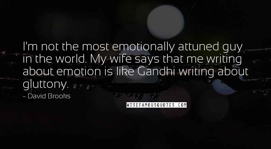 David Brooks Quotes: I'm not the most emotionally attuned guy in the world. My wife says that me writing about emotion is like Gandhi writing about gluttony.