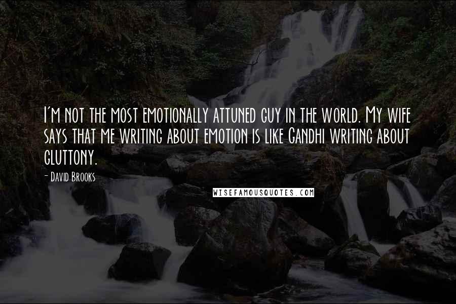 David Brooks Quotes: I'm not the most emotionally attuned guy in the world. My wife says that me writing about emotion is like Gandhi writing about gluttony.