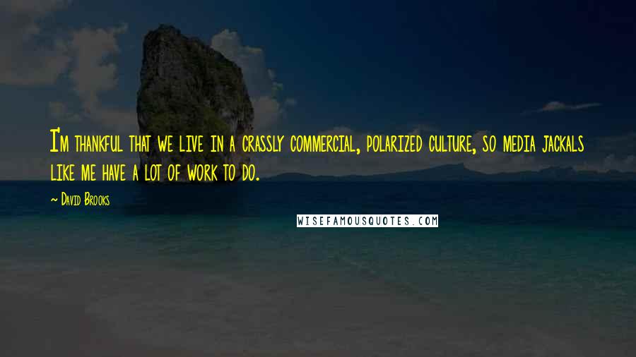 David Brooks Quotes: I'm thankful that we live in a crassly commercial, polarized culture, so media jackals like me have a lot of work to do.