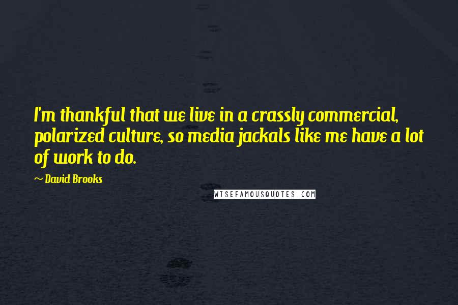 David Brooks Quotes: I'm thankful that we live in a crassly commercial, polarized culture, so media jackals like me have a lot of work to do.