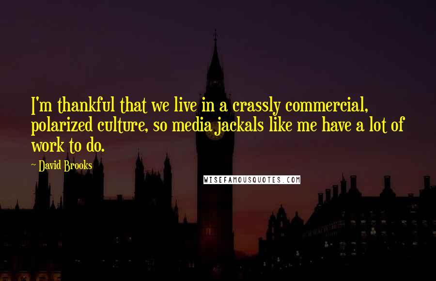 David Brooks Quotes: I'm thankful that we live in a crassly commercial, polarized culture, so media jackals like me have a lot of work to do.