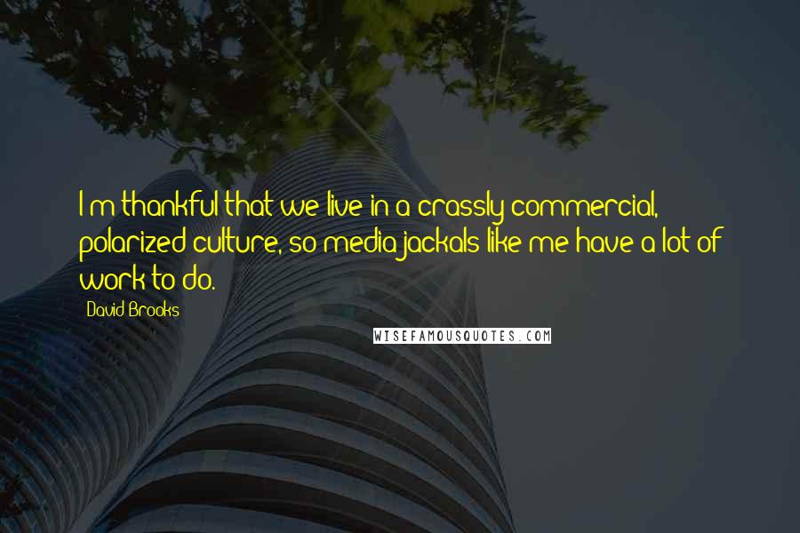 David Brooks Quotes: I'm thankful that we live in a crassly commercial, polarized culture, so media jackals like me have a lot of work to do.