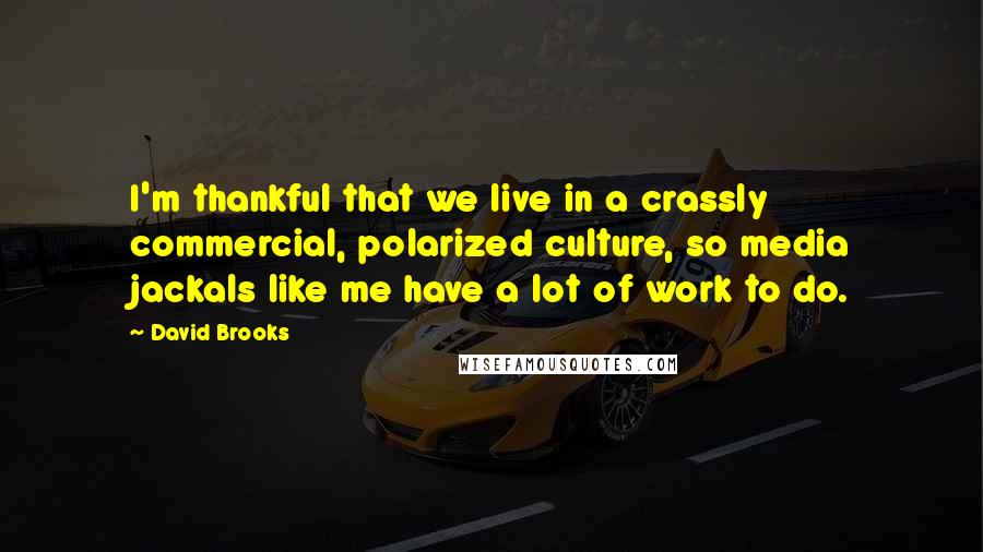 David Brooks Quotes: I'm thankful that we live in a crassly commercial, polarized culture, so media jackals like me have a lot of work to do.