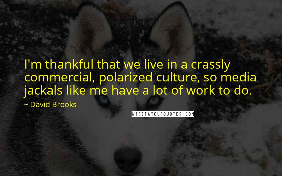 David Brooks Quotes: I'm thankful that we live in a crassly commercial, polarized culture, so media jackals like me have a lot of work to do.