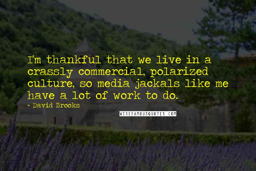 David Brooks Quotes: I'm thankful that we live in a crassly commercial, polarized culture, so media jackals like me have a lot of work to do.