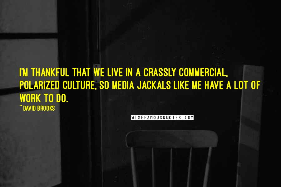 David Brooks Quotes: I'm thankful that we live in a crassly commercial, polarized culture, so media jackals like me have a lot of work to do.