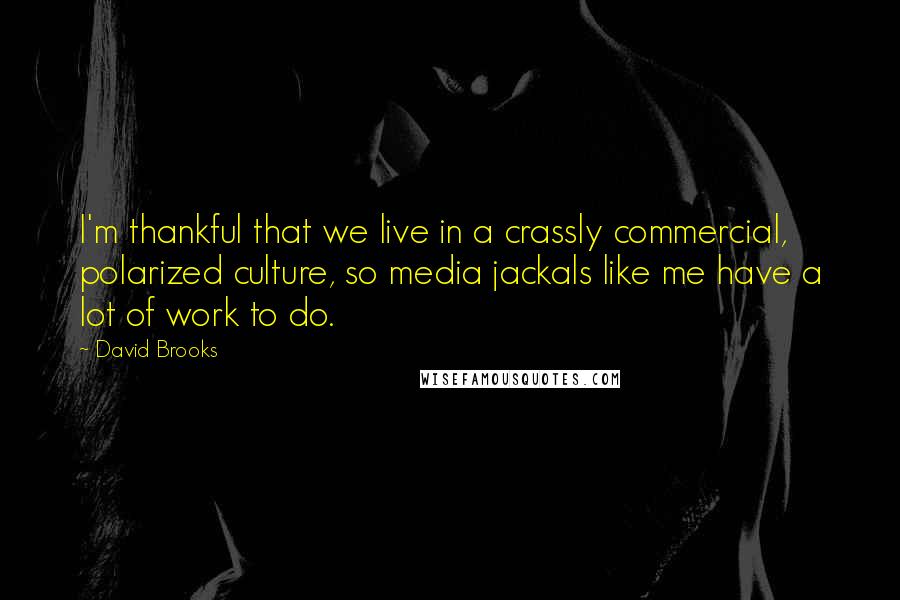 David Brooks Quotes: I'm thankful that we live in a crassly commercial, polarized culture, so media jackals like me have a lot of work to do.