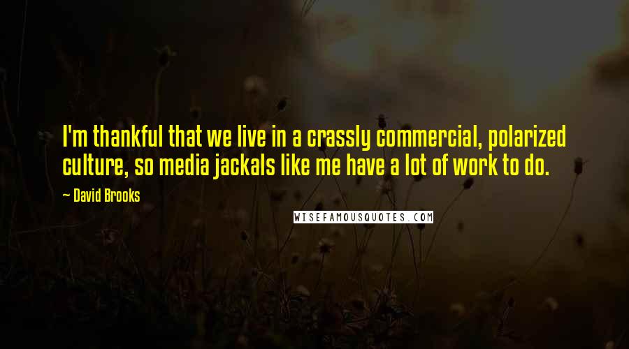 David Brooks Quotes: I'm thankful that we live in a crassly commercial, polarized culture, so media jackals like me have a lot of work to do.