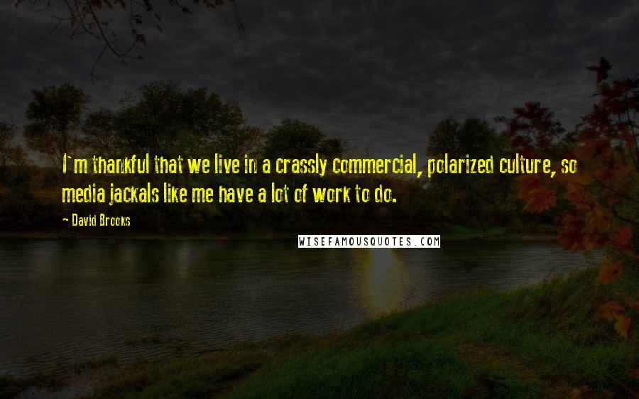 David Brooks Quotes: I'm thankful that we live in a crassly commercial, polarized culture, so media jackals like me have a lot of work to do.