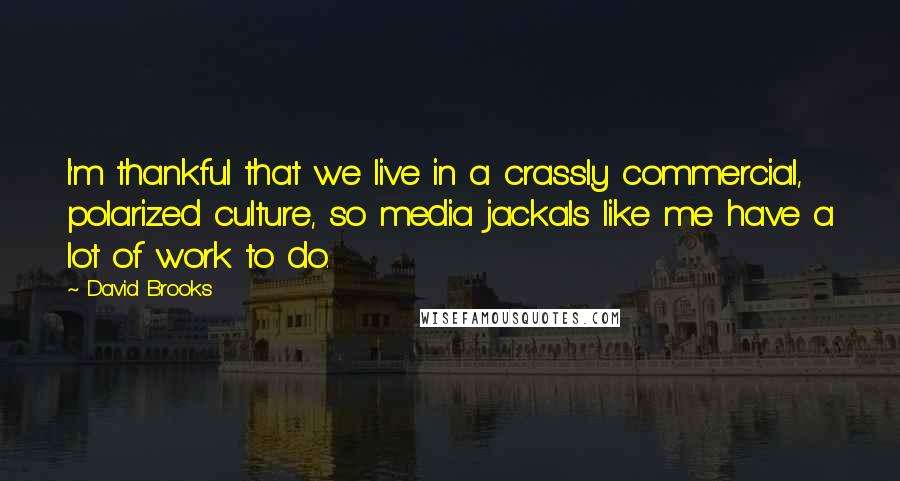 David Brooks Quotes: I'm thankful that we live in a crassly commercial, polarized culture, so media jackals like me have a lot of work to do.