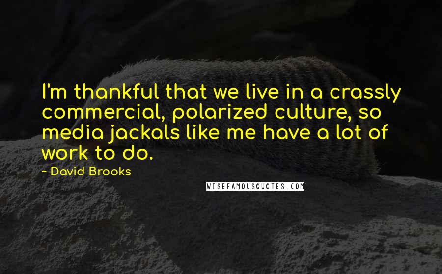 David Brooks Quotes: I'm thankful that we live in a crassly commercial, polarized culture, so media jackals like me have a lot of work to do.