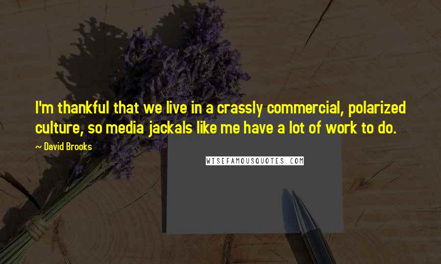 David Brooks Quotes: I'm thankful that we live in a crassly commercial, polarized culture, so media jackals like me have a lot of work to do.