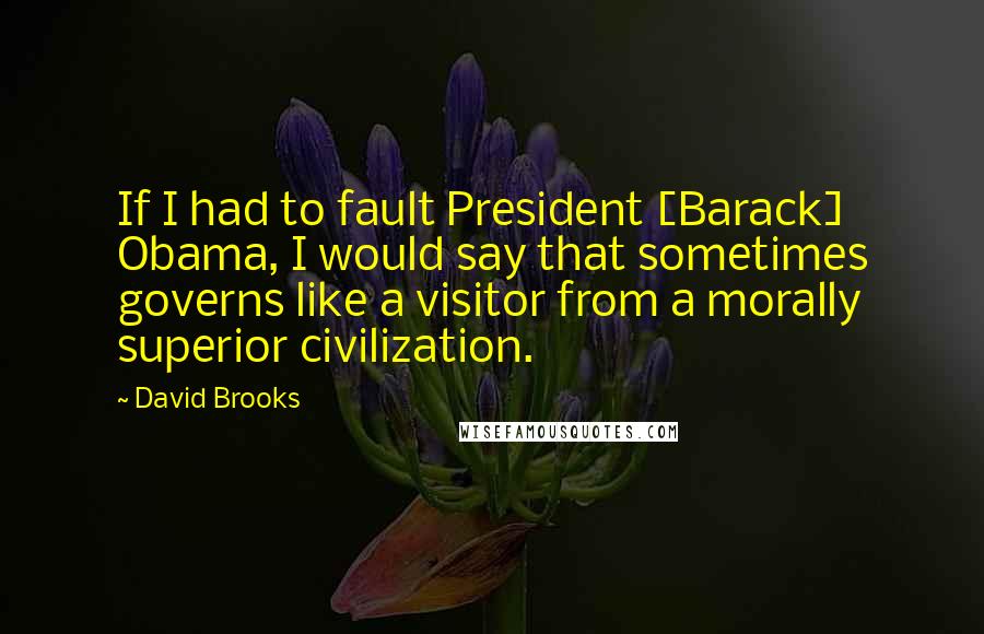 David Brooks Quotes: If I had to fault President [Barack] Obama, I would say that sometimes governs like a visitor from a morally superior civilization.