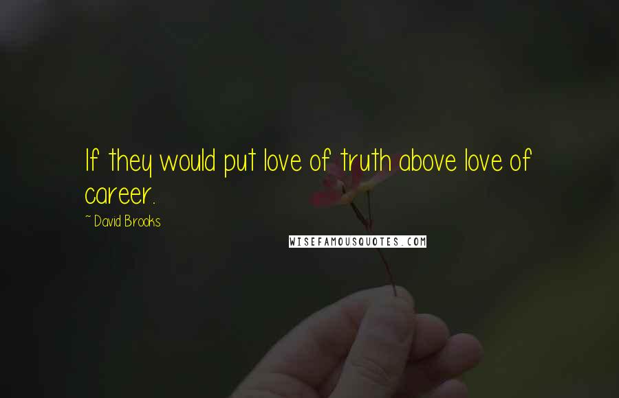 David Brooks Quotes: If they would put love of truth above love of career.