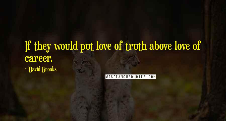 David Brooks Quotes: If they would put love of truth above love of career.