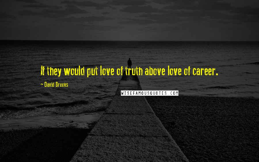 David Brooks Quotes: If they would put love of truth above love of career.