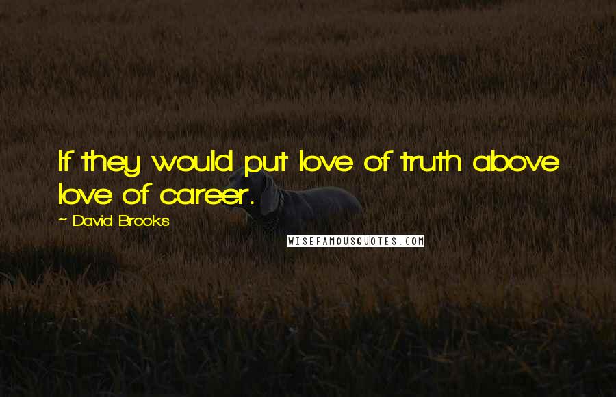 David Brooks Quotes: If they would put love of truth above love of career.