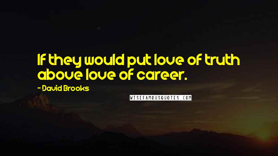 David Brooks Quotes: If they would put love of truth above love of career.