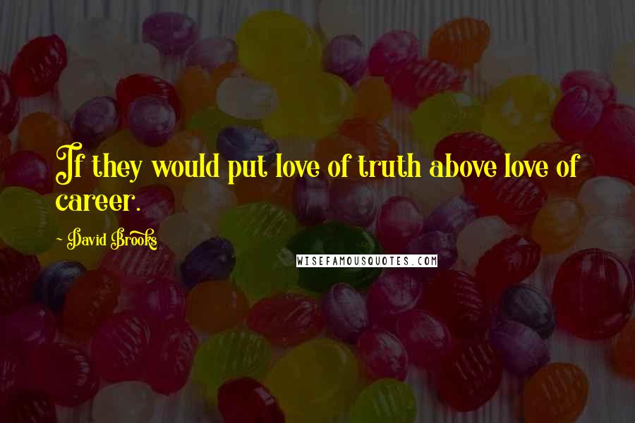 David Brooks Quotes: If they would put love of truth above love of career.