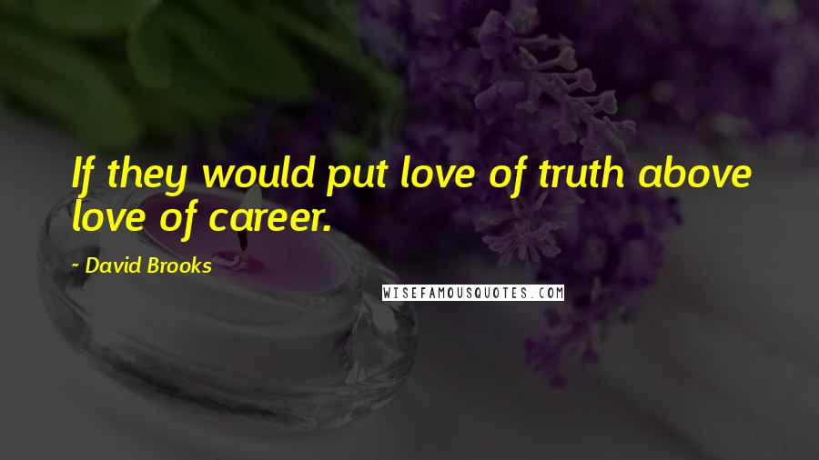 David Brooks Quotes: If they would put love of truth above love of career.