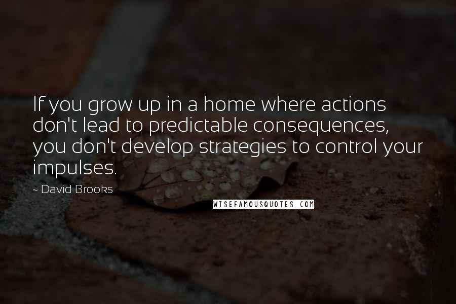 David Brooks Quotes: If you grow up in a home where actions don't lead to predictable consequences, you don't develop strategies to control your impulses.