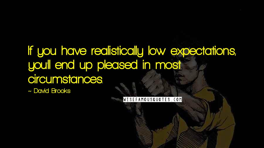 David Brooks Quotes: If you have realistically low expectations, you'll end up pleased in most circumstances.