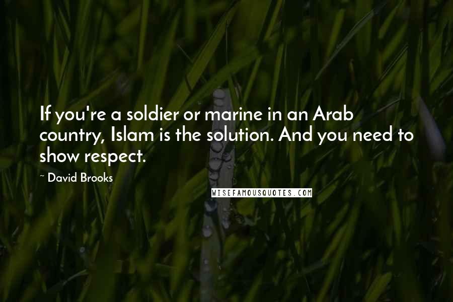 David Brooks Quotes: If you're a soldier or marine in an Arab country, Islam is the solution. And you need to show respect.