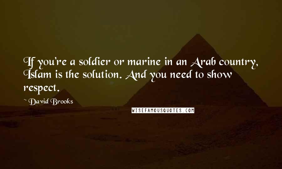 David Brooks Quotes: If you're a soldier or marine in an Arab country, Islam is the solution. And you need to show respect.