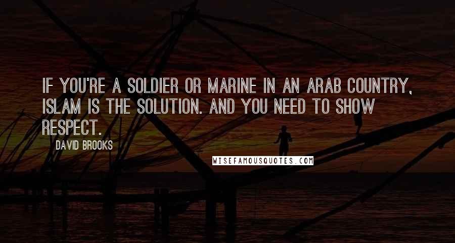 David Brooks Quotes: If you're a soldier or marine in an Arab country, Islam is the solution. And you need to show respect.