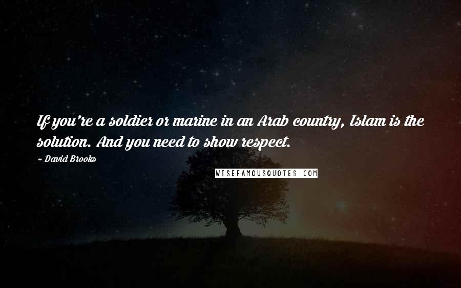 David Brooks Quotes: If you're a soldier or marine in an Arab country, Islam is the solution. And you need to show respect.