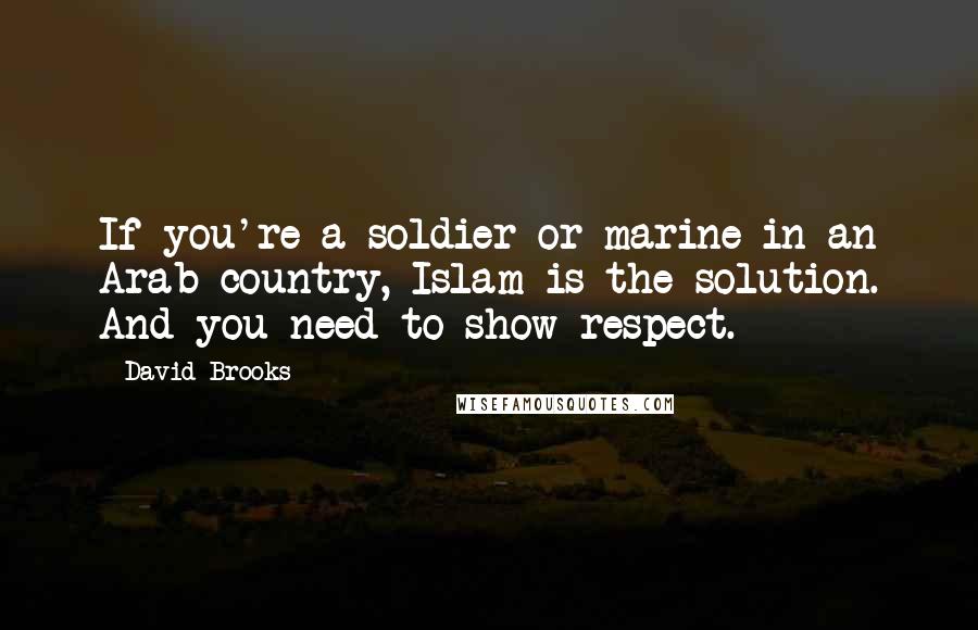 David Brooks Quotes: If you're a soldier or marine in an Arab country, Islam is the solution. And you need to show respect.