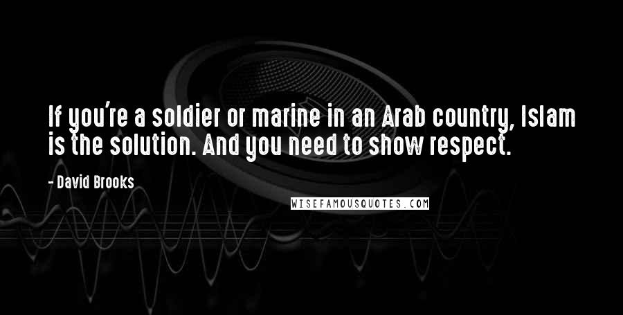 David Brooks Quotes: If you're a soldier or marine in an Arab country, Islam is the solution. And you need to show respect.