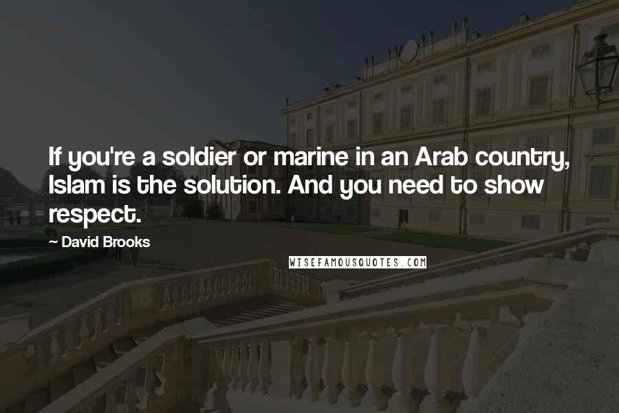 David Brooks Quotes: If you're a soldier or marine in an Arab country, Islam is the solution. And you need to show respect.