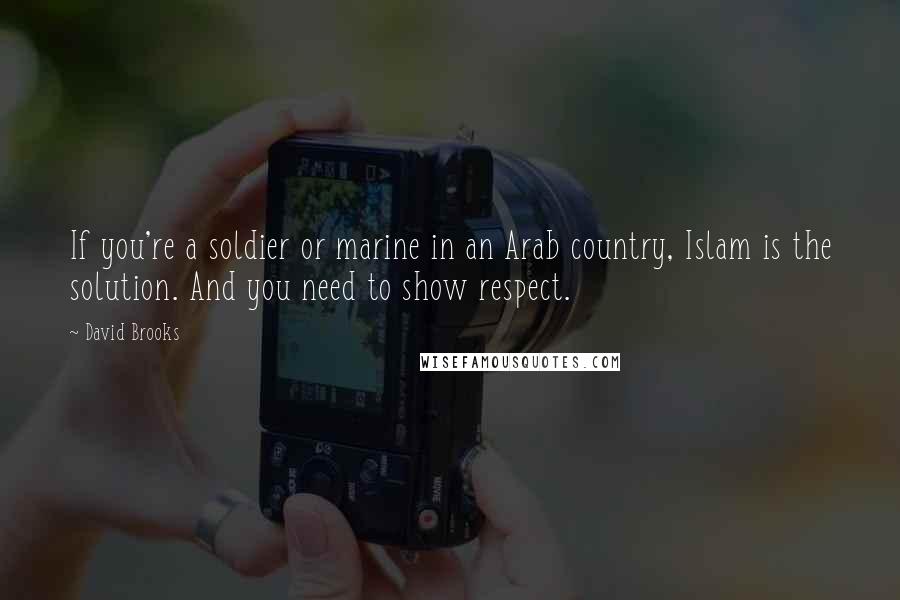 David Brooks Quotes: If you're a soldier or marine in an Arab country, Islam is the solution. And you need to show respect.