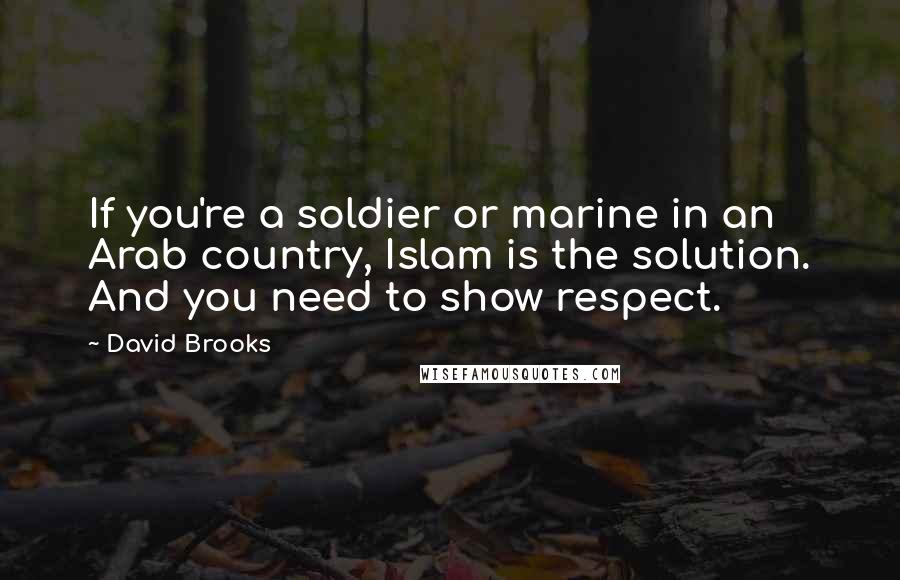 David Brooks Quotes: If you're a soldier or marine in an Arab country, Islam is the solution. And you need to show respect.