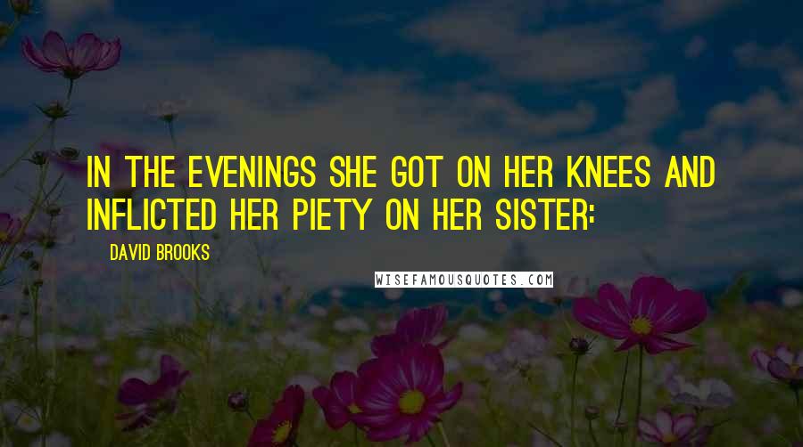 David Brooks Quotes: In the evenings she got on her knees and inflicted her piety on her sister: