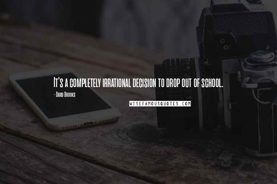 David Brooks Quotes: It's a completely irrational decision to drop out of school.