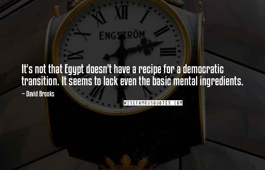 David Brooks Quotes: It's not that Egypt doesn't have a recipe for a democratic transition. It seems to lack even the basic mental ingredients.