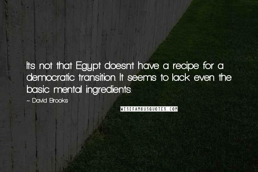 David Brooks Quotes: It's not that Egypt doesn't have a recipe for a democratic transition. It seems to lack even the basic mental ingredients.