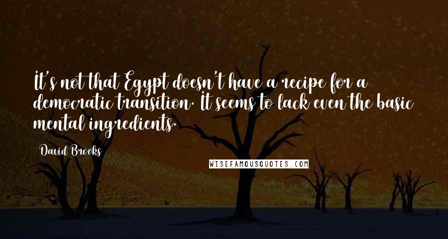 David Brooks Quotes: It's not that Egypt doesn't have a recipe for a democratic transition. It seems to lack even the basic mental ingredients.