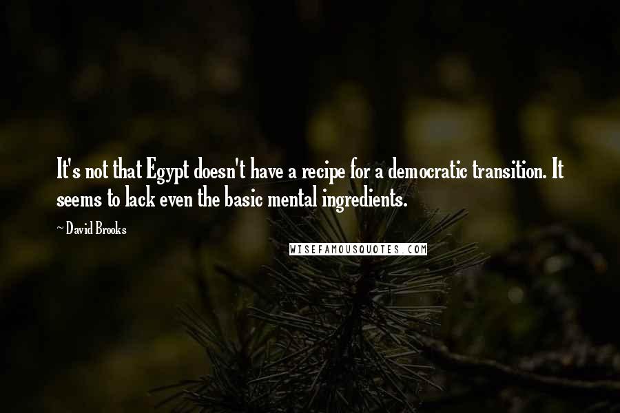 David Brooks Quotes: It's not that Egypt doesn't have a recipe for a democratic transition. It seems to lack even the basic mental ingredients.