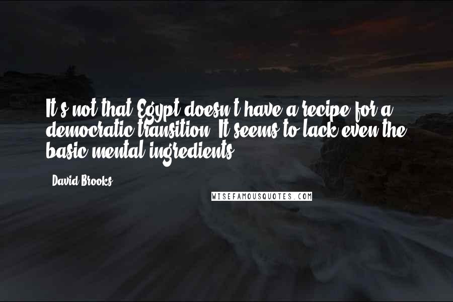 David Brooks Quotes: It's not that Egypt doesn't have a recipe for a democratic transition. It seems to lack even the basic mental ingredients.