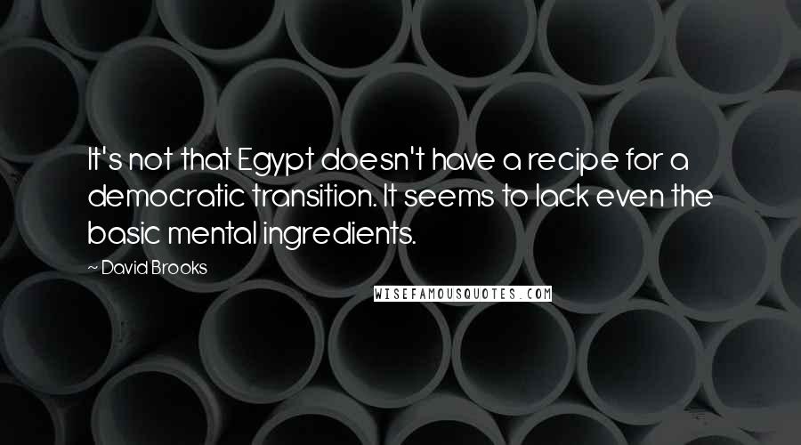 David Brooks Quotes: It's not that Egypt doesn't have a recipe for a democratic transition. It seems to lack even the basic mental ingredients.