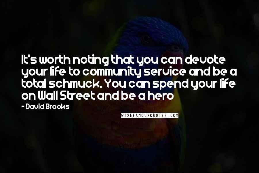 David Brooks Quotes: It's worth noting that you can devote your life to community service and be a total schmuck. You can spend your life on Wall Street and be a hero