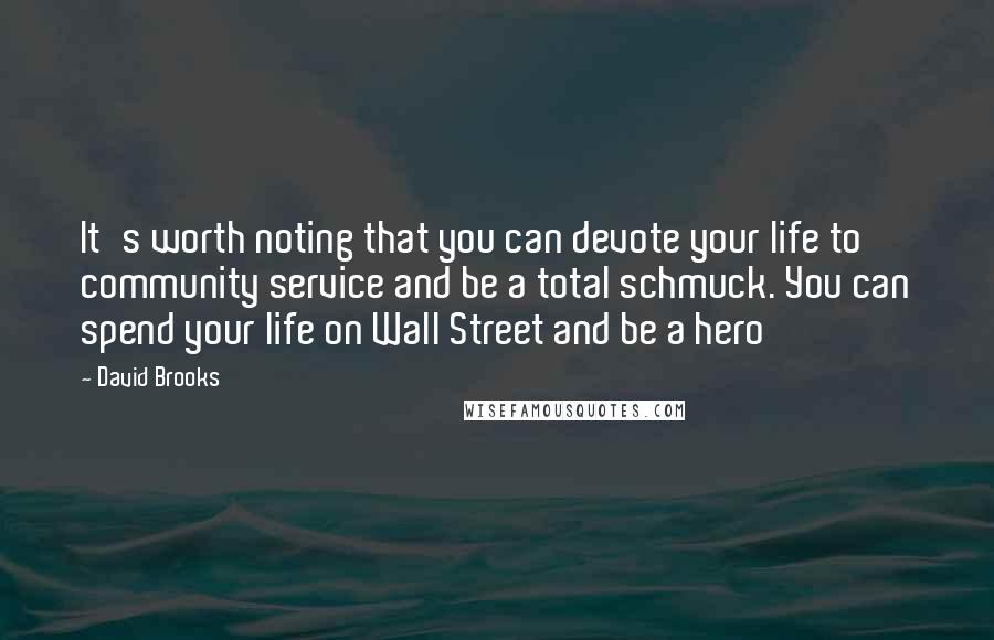 David Brooks Quotes: It's worth noting that you can devote your life to community service and be a total schmuck. You can spend your life on Wall Street and be a hero