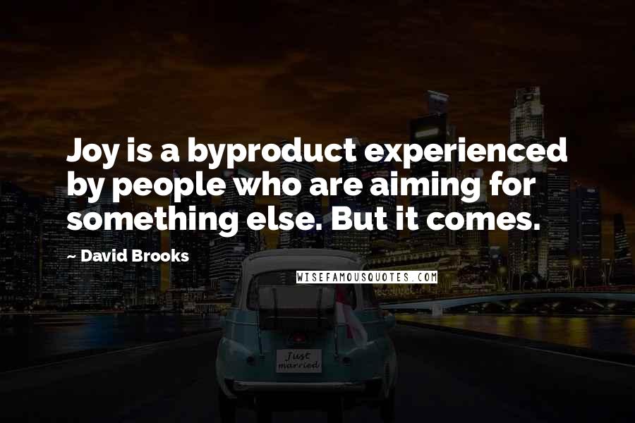David Brooks Quotes: Joy is a byproduct experienced by people who are aiming for something else. But it comes.
