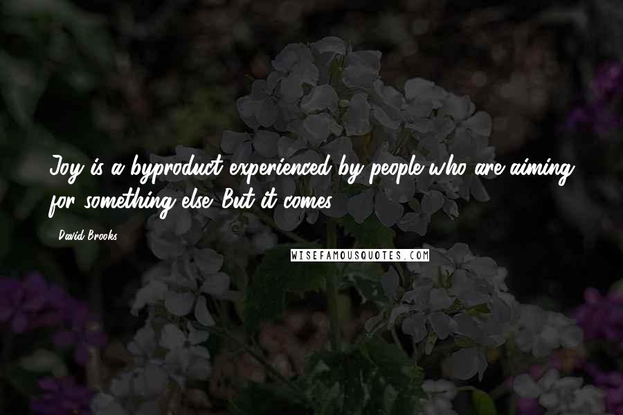 David Brooks Quotes: Joy is a byproduct experienced by people who are aiming for something else. But it comes.