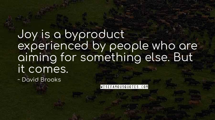 David Brooks Quotes: Joy is a byproduct experienced by people who are aiming for something else. But it comes.